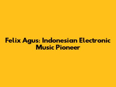 Felix Agus: Indonesian Electronic Music Pioneer