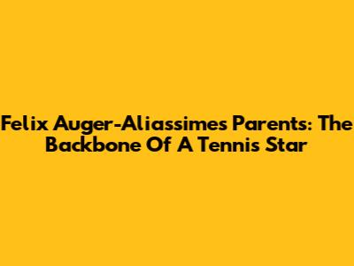 Felix Auger-Aliassime's Parents: The Backbone Of A Tennis Star