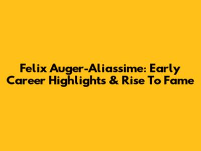 Felix Auger-Aliassime: Early Career Highlights & Rise To Fame