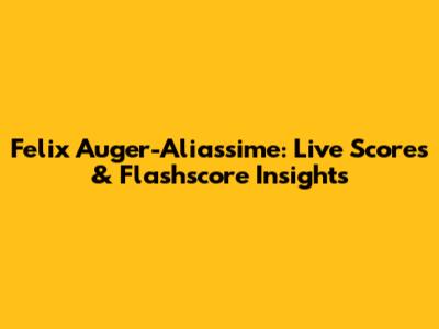 Felix Auger-Aliassime: Live Scores & Flashscore Insights