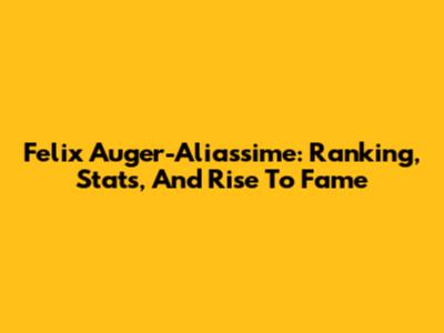 Felix Auger-Aliassime: Ranking, Stats, And Rise To Fame