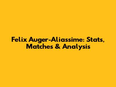 Felix Auger-Aliassime: Stats, Matches & Analysis