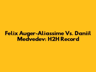 Felix Auger-Aliassime Vs. Daniil Medvedev: H2H Record