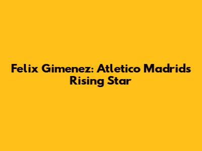 Felix Gimenez: Atletico Madrid's Rising Star