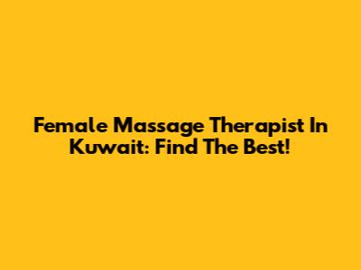 Female Massage Therapist In Kuwait: Find The Best!