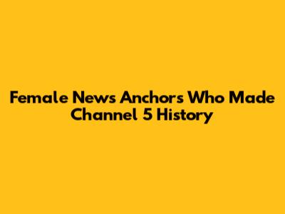 Female News Anchors Who Made Channel 5 History