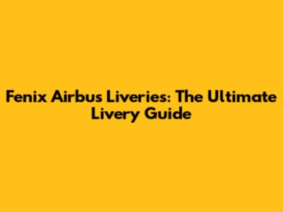 Fenix Airbus Liveries: The Ultimate Livery Guide