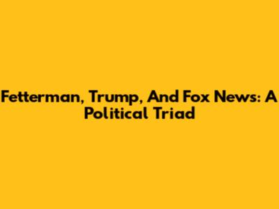 Fetterman, Trump, And Fox News: A Political Triad