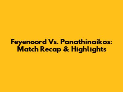 Feyenoord Vs. Panathinaikos: Match Recap & Highlights