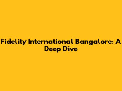 Fidelity International Bangalore: A Deep Dive