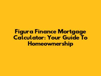 Figura Finance Mortgage Calculator: Your Guide To Homeownership