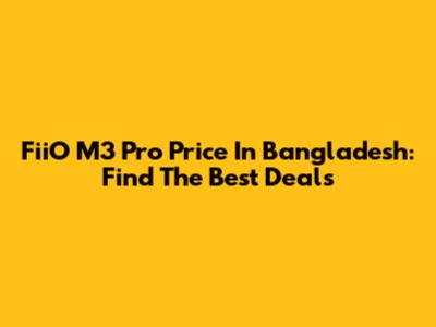 FiiO M3 Pro Price In Bangladesh: Find The Best Deals