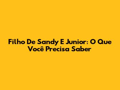 Filho De Sandy E Junior: O Que Você Precisa Saber
