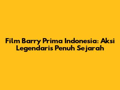 Film Barry Prima Indonesia: Aksi Legendaris Penuh Sejarah