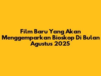 Film Baru Yang Akan Menggemparkan Bioskop Di Bulan Agustus 2025