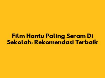 Film Hantu Paling Seram Di Sekolah: Rekomendasi Terbaik