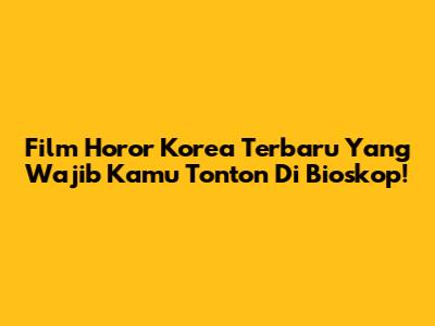 Film Horor Korea Terbaru Yang Wajib Kamu Tonton Di Bioskop!