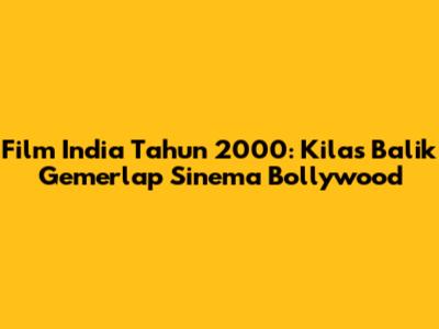 Film India Tahun 2000: Kilas Balik Gemerlap Sinema Bollywood