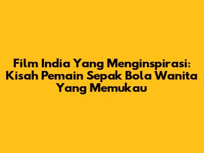 Film India Yang Menginspirasi: Kisah Pemain Sepak Bola Wanita Yang Memukau