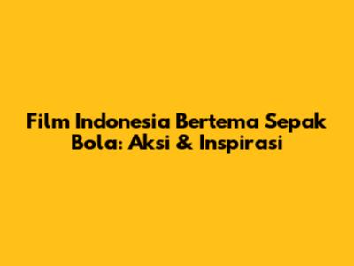 Film Indonesia Bertema Sepak Bola: Aksi & Inspirasi
