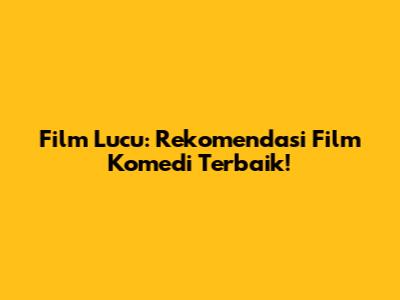 Film Lucu: Rekomendasi Film Komedi Terbaik!