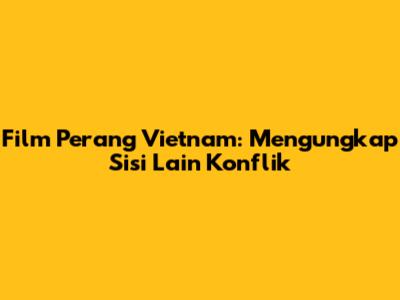 Film Perang Vietnam: Mengungkap Sisi Lain Konflik