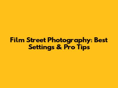 Film Street Photography: Best Settings & Pro Tips