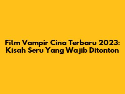 Film Vampir Cina Terbaru 2023: Kisah Seru Yang Wajib Ditonton