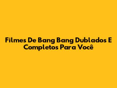 Filmes De Bang Bang Dublados E Completos Para Você