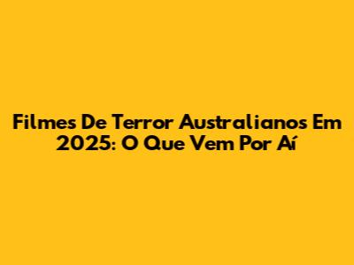 Filmes De Terror Australianos Em 2025: O Que Vem Por Aí