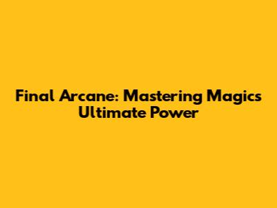 Final Arcane: Mastering Magic's Ultimate Power