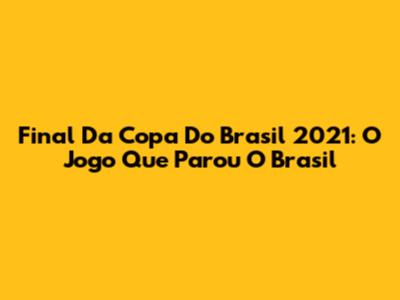 Final Da Copa Do Brasil 2021: O Jogo Que Parou O Brasil