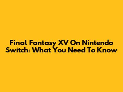 Final Fantasy XV On Nintendo Switch: What You Need To Know