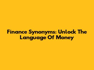 Finance Synonyms: Unlock The Language Of Money