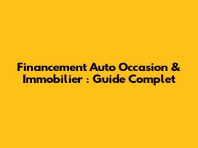 Financement Auto Occasion & Immobilier : Guide Complet