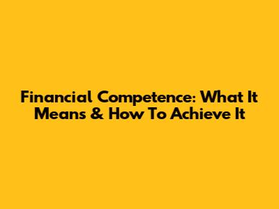 Financial Competence: What It Means & How To Achieve It