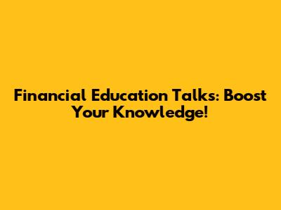 Financial Education Talks: Boost Your Knowledge!