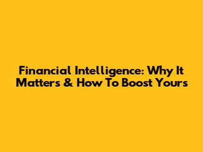 Financial Intelligence: Why It Matters & How To Boost Yours