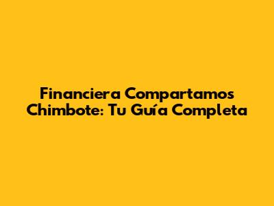 Financiera Compartamos Chimbote: Tu Guía Completa
