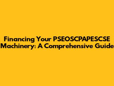 Financing Your PSEOSCPAPESCSE Machinery: A Comprehensive Guide
