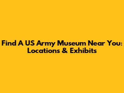 Find A US Army Museum Near You: Locations & Exhibits