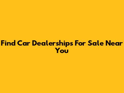 Find Car Dealerships For Sale Near You