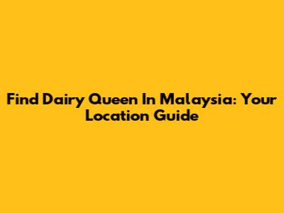Find Dairy Queen In Malaysia: Your Location Guide
