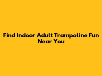 Find Indoor Adult Trampoline Fun Near You