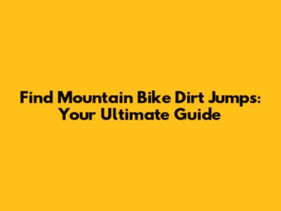 Find Mountain Bike Dirt Jumps: Your Ultimate Guide