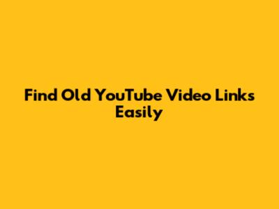Find Old YouTube Video Links Easily