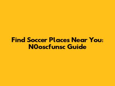 Find Soccer Places Near You: N0oscfunsc Guide