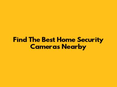 Find The Best Home Security Cameras Nearby