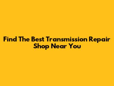 Find The Best Transmission Repair Shop Near You