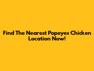 Find The Nearest Popeyes Chicken Location Now!